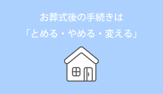 お葬式後の手続きは「とめる・やめる・変える」