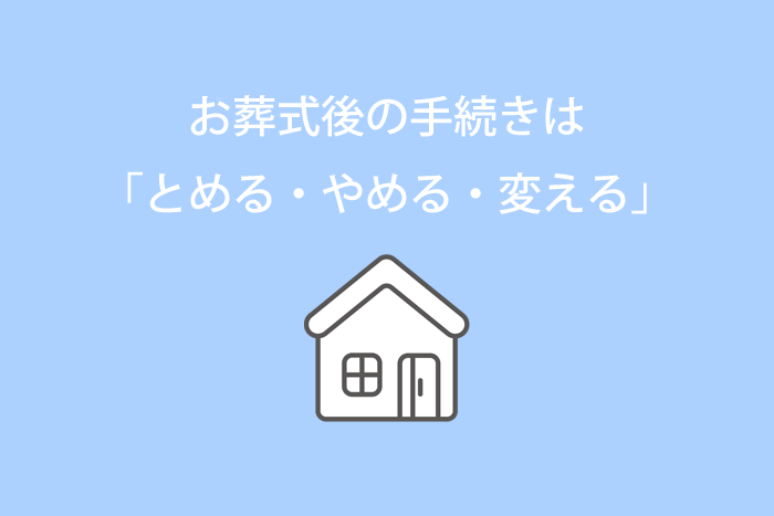 お葬式後の手続きは「とめる・やめる・変える」