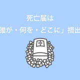 死亡届は「誰が・何を・どこに」提出するの？