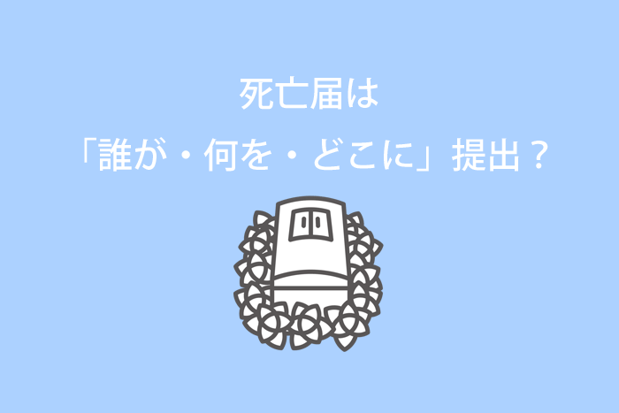 死亡届は「誰が・何を・どこに」提出するの？